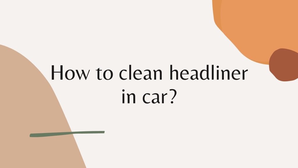 How to clean headliner in cars