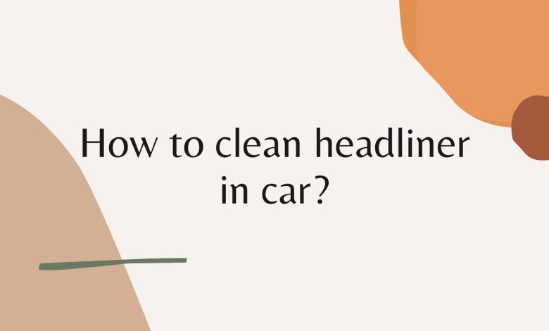 How to clean headliner in cars